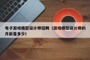 电子游戏模型设计师招聘（游戏模型设计师的月薪是多少）