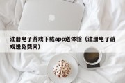 注册电子游戏下载app送体验（注册电子游戏送免费网）