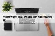 中国夺世界杯冠军（中国获得世界杯冠军的视频）
