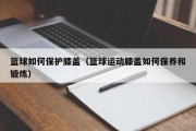 篮球如何保护膝盖（篮球运动膝盖如何保养和锻炼）