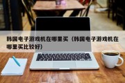 韩国电子游戏机在哪里买（韩国电子游戏机在哪里买比较好）