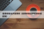 世界杯和女乒世界杯（世界杯和女乒世界杯的区别）