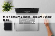 男孩子喜欢玩电子游戏吗（喜欢玩电子游戏的男生）