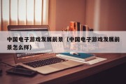 中国电子游戏发展前景（中国电子游戏发展前景怎么样）