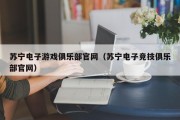 苏宁电子游戏俱乐部官网（苏宁电子竞技俱乐部官网）