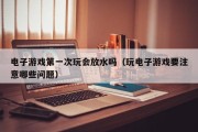 电子游戏第一次玩会放水吗（玩电子游戏要注意哪些问题）