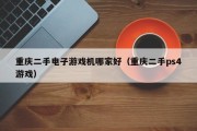 重庆二手电子游戏机哪家好（重庆二手ps4游戏）