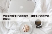 中大奖视频电子游戏大全（国外电子游戏中大奖视频）