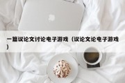 一篇议论文讨论电子游戏（议论文论电子游戏）