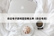 白云电子游戏室在哪儿啊（白云电竞）