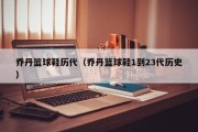 乔丹篮球鞋历代（乔丹篮球鞋1到23代历史）