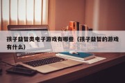 孩子益智类电子游戏有哪些（孩子益智的游戏有什么）