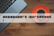 麻将直播指尖麻将广东（指尖广东麻将有挂吗）
