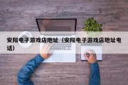 安阳电子游戏店地址（安阳电子游戏店地址电话）