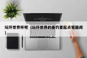 玩坏世界杯吧（玩坏世界的垂钓者起点笔趣阁）