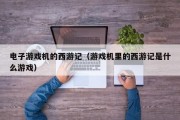 电子游戏机的西游记（游戏机里的西游记是什么游戏）