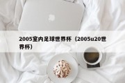 2005室内足球世界杯（2005u20世界杯）