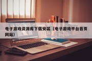 电子游戏资源库下载安装（电子游戏平台首页网站）