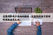 这是你的电子游戏吗翻译（这是你的电子游戏吗用英语怎么说）