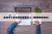 南澳电子游戏馆在哪里办公（南澳休闲场所）