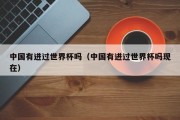 中国有进过世界杯吗（中国有进过世界杯吗现在）