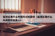 篮球比赛什么时候可以叫暂停（篮球比赛什么时间暂停和换人）