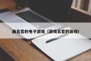 画五官的电子游戏（游戏五官的游戏）
