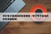 学打电子游戏的好处有哪些（学打电子游戏的好处有哪些呢）