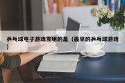 乒乓球电子游戏发明的是（最早的乒乓球游戏）