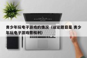 青少年玩电子游戏的情况（议论题目是 青少年玩电子游戏弊和利）