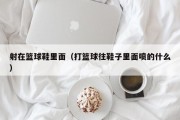 射在篮球鞋里面（打篮球往鞋子里面喷的什么）
