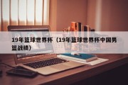 19年篮球世界杯（19年篮球世界杯中国男篮战绩）