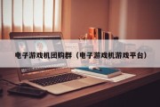 电子游戏机团购群（电子游戏机游戏平台）