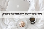 九零后电子游戏里的故事（九十年代电子游戏）