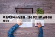 玩电子游戏的加速器（玩电子游戏的加速器有哪些）