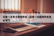记得一次电子游戏作文（记得一次游戏作文怎么写?）