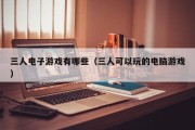 三人电子游戏有哪些（三人可以玩的电脑游戏）