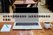 山东电子游戏协会会长（山东电子游戏协会会长是谁）