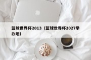 篮球世界杯2013（篮球世界杯2027举办地）