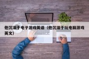 他沉溺于电子游戏英语（他沉溺于玩电脑游戏英文）