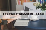 手游刺激战场（手游刺激战场是哪一年出来的）