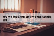 南宁电子游戏机市场（南宁电子游戏机市场在哪里）