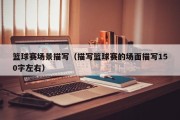 篮球赛场景描写（描写篮球赛的场面描写150字左右）