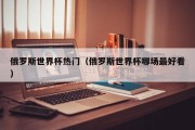 俄罗斯世界杯热门（俄罗斯世界杯哪场最好看）