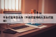 不会打篮球怎么办（不会打篮球的人怎么打篮球）