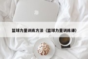 篮球力量训练方法（篮球力量训练课）