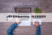 g电子游戏柏pk8888g（电子游戏官网）