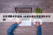 北京交通大学篮球（北京交通大学篮球队长冯源）