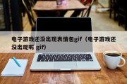电子游戏还没出现表情包gif（电子游戏还没出现呢 gif）