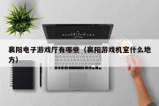 襄阳电子游戏厅有哪些（襄阳游戏机室什么地方）